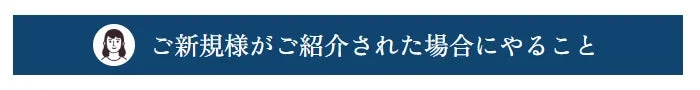 ご新規様がご紹介された場合にやること
