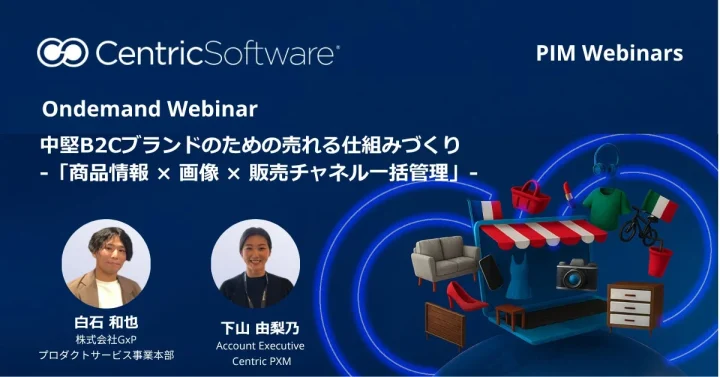 CentricSoftware PIM Webinars Ondemand Webinar 中堅B2Cブランドのための売れる仕組みづくり -「商品情報 × 画像 × 販売チャネル一括管理」- 白石 和也 株式会社GxP プロダクトサービス事業本部 下山 由梨乃 Account Executive Centric PXM